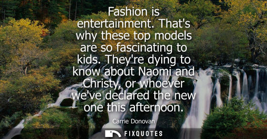 Small: Fashion is entertainment. Thats why these top models are so fascinating to kids. Theyre dying to know a