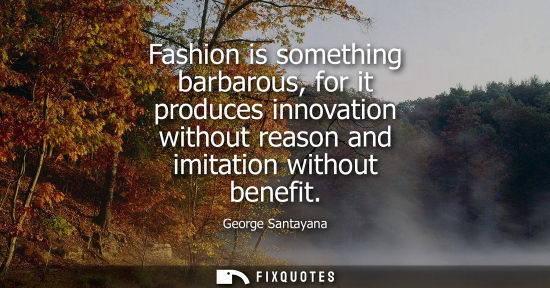 Small: Fashion is something barbarous, for it produces innovation without reason and imitation without benefit
