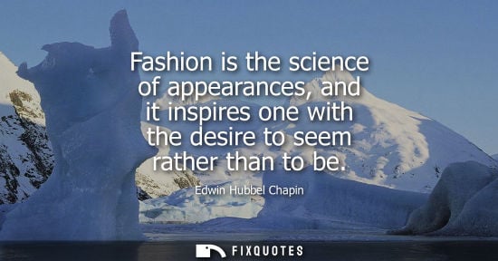 Small: Fashion is the science of appearances, and it inspires one with the desire to seem rather than to be
