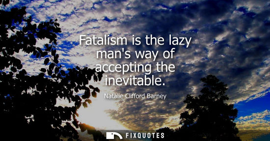 Small: Fatalism is the lazy mans way of accepting the inevitable
