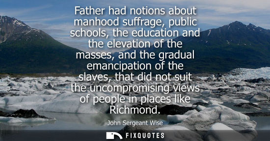 Small: Father had notions about manhood suffrage, public schools, the education and the elevation of the masses, and 