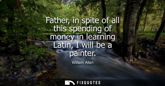 Small: Father, in spite of all this spending of money in learning Latin, I will be a painter