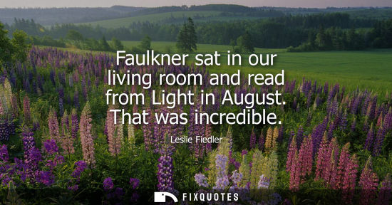 Small: Faulkner sat in our living room and read from Light in August. That was incredible