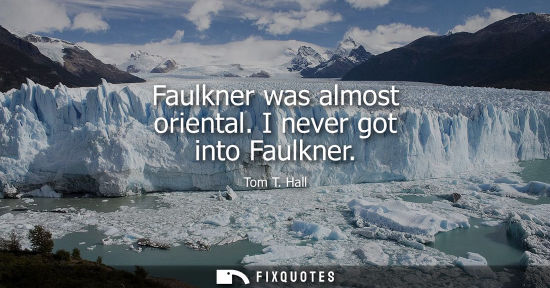 Small: Faulkner was almost oriental. I never got into Faulkner