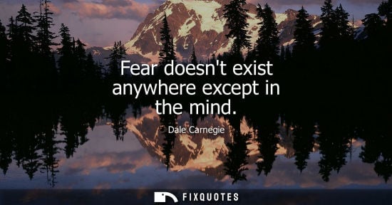 Small: Fear doesnt exist anywhere except in the mind
