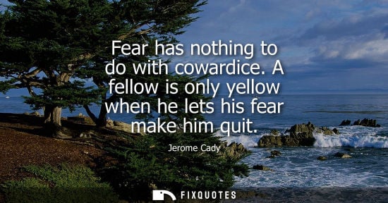 Small: Fear has nothing to do with cowardice. A fellow is only yellow when he lets his fear make him quit