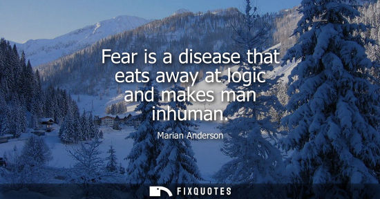 Small: Fear is a disease that eats away at logic and makes man inhuman