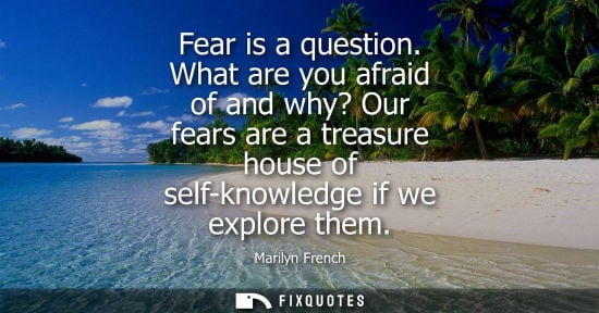 Small: Fear is a question. What are you afraid of and why? Our fears are a treasure house of self-knowledge if