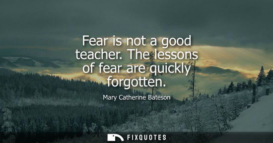 Small: Fear is not a good teacher. The lessons of fear are quickly forgotten