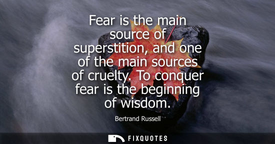 Small: Fear is the main source of superstition, and one of the main sources of cruelty. To conquer fear is the beginn