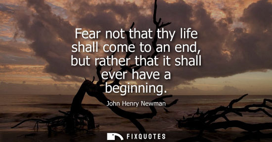 Small: Fear not that thy life shall come to an end, but rather that it shall ever have a beginning