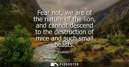 Small: Fear not, we are of the nature of the lion, and cannot descend to the destruction of mice and such smal