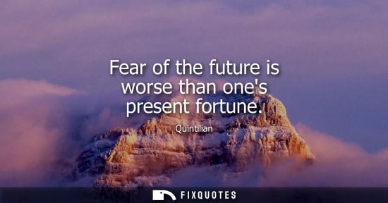Small: Fear of the future is worse than ones present fortune