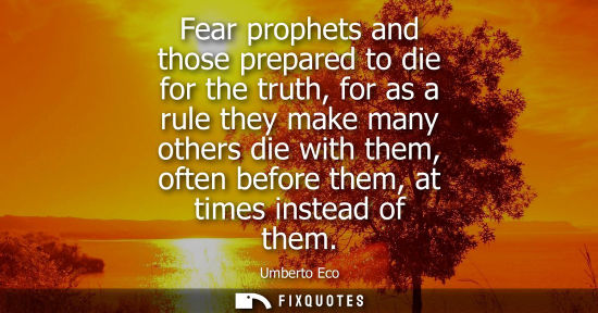 Small: Fear prophets and those prepared to die for the truth, for as a rule they make many others die with the