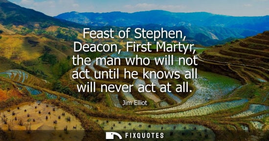 Small: Feast of Stephen, Deacon, First Martyr, the man who will not act until he knows all will never act at a