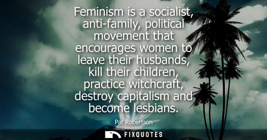 Small: Feminism is a socialist, anti-family, political movement that encourages women to leave their husbands,