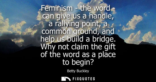 Small: Feminism - the word - can give us a handle, a rallying point, a common ground, and help us build a brid