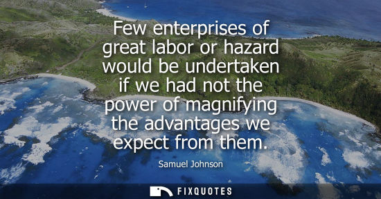 Small: Few enterprises of great labor or hazard would be undertaken if we had not the power of magnifying the advanta
