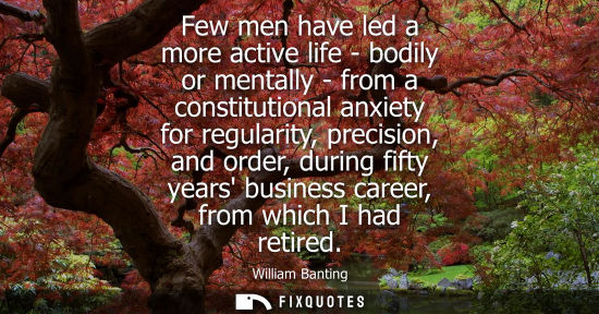 Small: Few men have led a more active life - bodily or mentally - from a constitutional anxiety for regularity