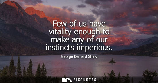 Small: Few of us have vitality enough to make any of our instincts imperious