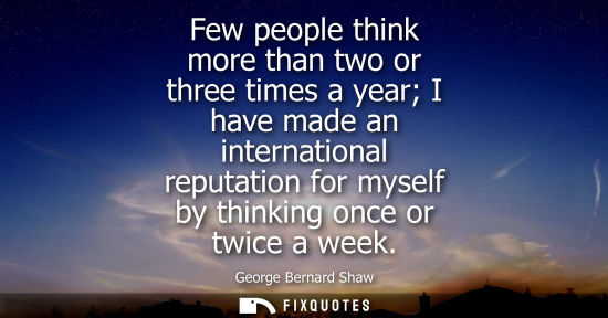 Small: Few people think more than two or three times a year I have made an international reputation for myself by thi