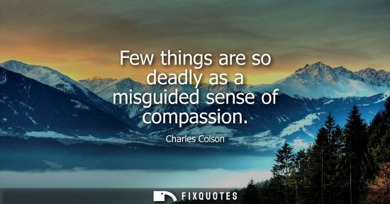 Small: Few things are so deadly as a misguided sense of compassion - Charles Colson
