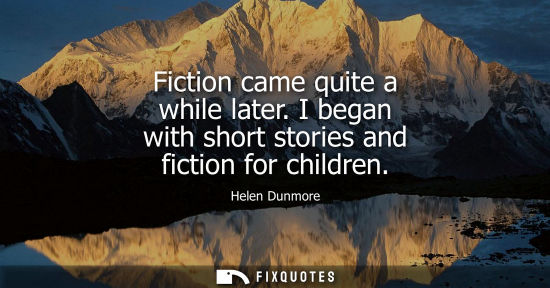 Small: Fiction came quite a while later. I began with short stories and fiction for children