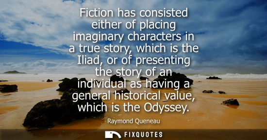 Small: Fiction has consisted either of placing imaginary characters in a true story, which is the Iliad, or of