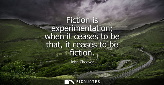 Small: Fiction is experimentation when it ceases to be that, it ceases to be fiction