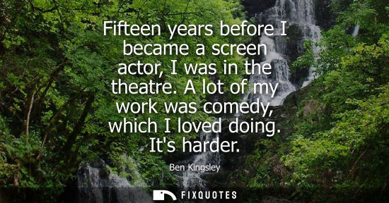 Small: Fifteen years before I became a screen actor, I was in the theatre. A lot of my work was comedy, which 