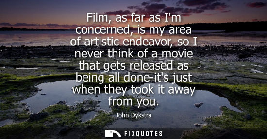 Small: Film, as far as Im concerned, is my area of artistic endeavor, so I never think of a movie that gets re