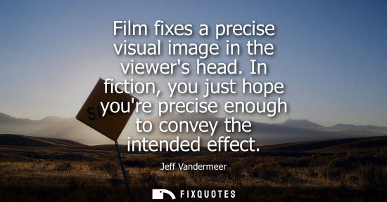 Small: Film fixes a precise visual image in the viewers head. In fiction, you just hope youre precise enough t