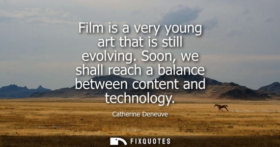 Small: Film is a very young art that is still evolving. Soon, we shall reach a balance between content and tec