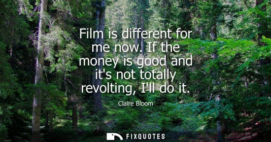 Small: Film is different for me now. If the money is good and its not totally revolting, Ill do it