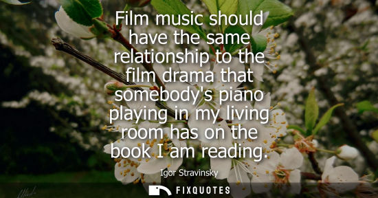 Small: Film music should have the same relationship to the film drama that somebodys piano playing in my livin