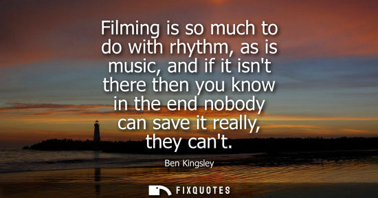 Small: Filming is so much to do with rhythm, as is music, and if it isnt there then you know in the end nobody