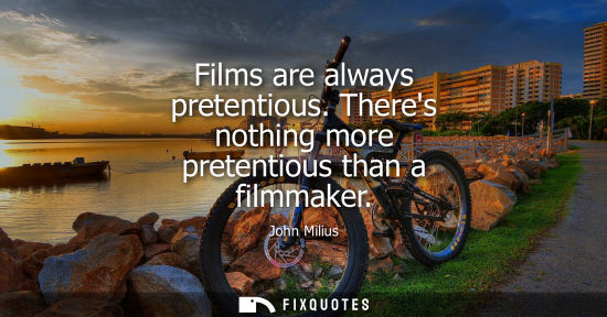 Small: Films are always pretentious. Theres nothing more pretentious than a filmmaker