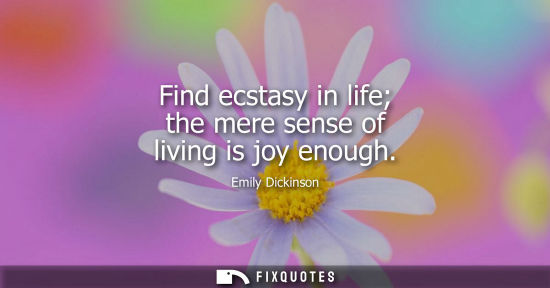 Small: Find ecstasy in life the mere sense of living is joy enough