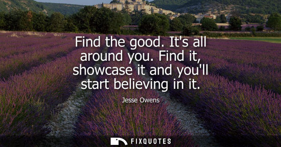 Small: Find the good. Its all around you. Find it, showcase it and youll start believing in it