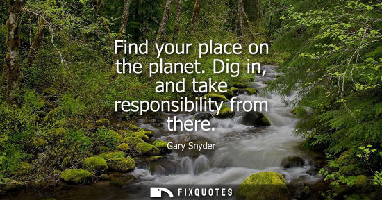 Small: Find your place on the planet. Dig in, and take responsibility from there