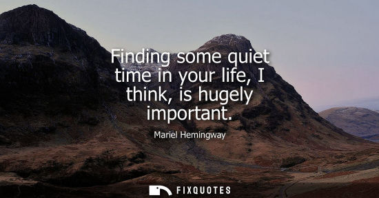 Small: Finding some quiet time in your life, I think, is hugely important