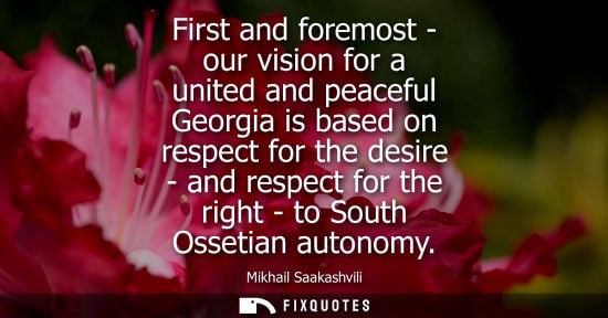 Small: First and foremost - our vision for a united and peaceful Georgia is based on respect for the desire - and res