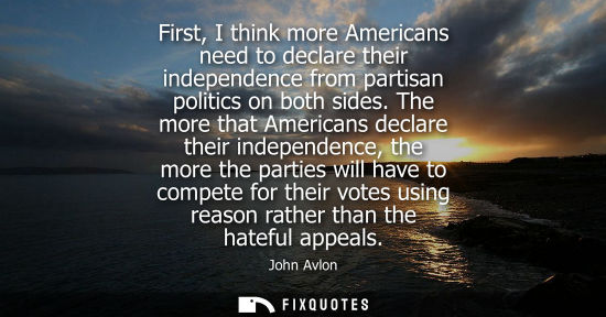 Small: First, I think more Americans need to declare their independence from partisan politics on both sides.