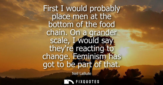 Small: First I would probably place men at the bottom of the food chain. On a grander scale, I would say theyre react