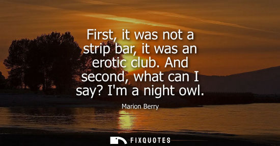 Small: First, it was not a strip bar, it was an erotic club. And second, what can I say? Im a night owl