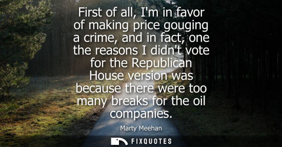 Small: First of all, Im in favor of making price gouging a crime, and in fact, one the reasons I didnt vote fo