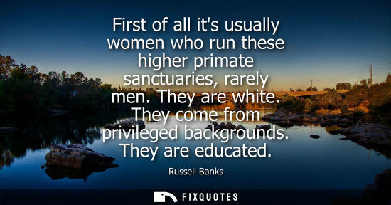 Small: First of all its usually women who run these higher primate sanctuaries, rarely men. They are white. Th