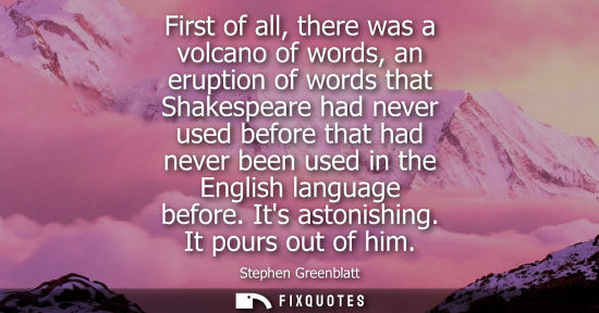 Small: First of all, there was a volcano of words, an eruption of words that Shakespeare had never used before
