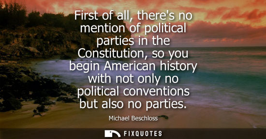 Small: First of all, theres no mention of political parties in the Constitution, so you begin American history