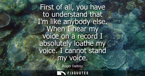 Small: First of all, you have to understand that Im like anybody else. When I hear my voice on a record I abso